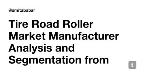 Tire Road Roller Market Manufacturer Analysis and Segmentation from ...