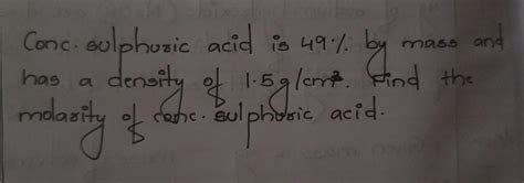 Conc.Sulphuric acid is 49% by mass and has a density of 1.5g/cm ^3.Find ...