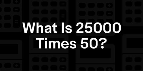 25000 x 50 | What is 25000 times 50?