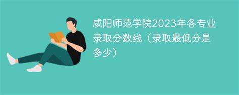 咸阳师范学院2023年各专业录取分数线（录取最低分是多少）-新高考网
