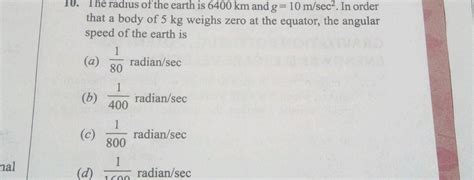 10. The radius of the earth is 6400 km and g=10 m/sec2. In order that a b..
