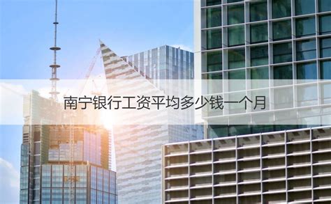 南宁银行工资平均多少钱一个月 南宁知名企业【桂聘】