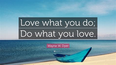 Wayne W. Dyer Quote: “Love what you do; Do what you love.”
