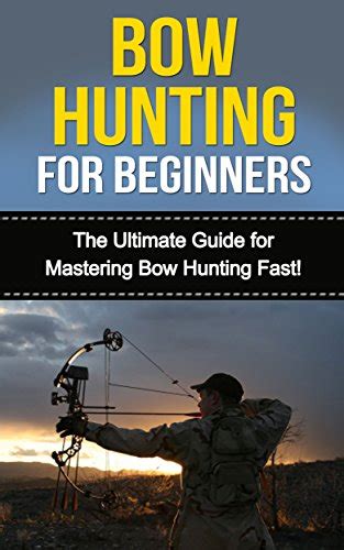 Bow Hunting for Beginners: The Ultimate Guide to Mastering Bow Hunting ...