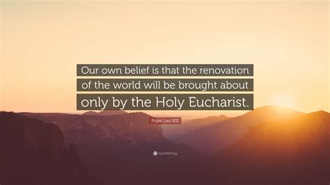 Pope Leo XIII Quote: “Our own belief is that the renovation of the ...