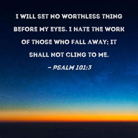 Psalm 101:3 I will set no worthless thing before my eyes. I hate the ...