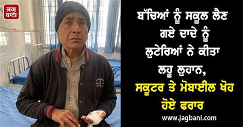 ਬੱਚਿਆਂ ਨੂੰ ਸਕੂਲ ਲੈਣ ਗਏ ਦਾਦੇ ਨੂੰ ਲੁਟੇਰਿਆਂ ਨੇ ਕੀਤਾ ਲਹੂ ਲੁਹਾਨ, ਸਕੂਟਰ ਤੇ ...