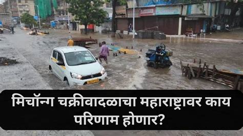 Michong Cyclone : मिचॉन्ग चक्रीवादळाचा महाराष्ट्रावर काय परिणाम होणार?