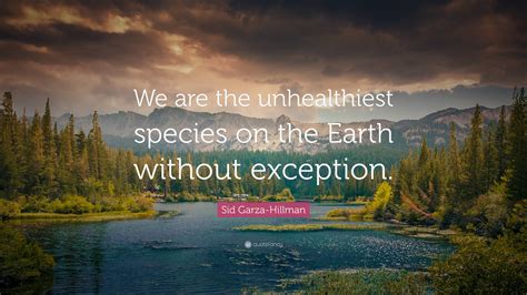Sid Garza-Hillman Quote: “We are the unhealthiest species on the Earth ...