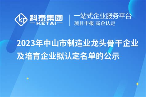 2023年中山市制造业龙头骨干企业及培育企业拟认定名单的公示_政策资讯_科泰集团