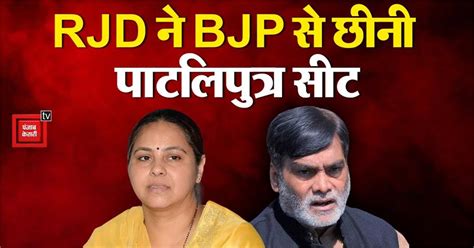 RJD ने BJP से छीनी पाटलिपुत्र सीट, मीसा भारती ने राम कृपाल यादव को ...