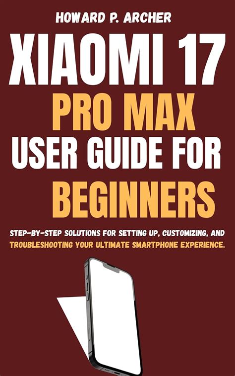 XIAOMI 17 PRO MAX USER GUIDE FOR BEGINNERS : Step-by-step solutions for ...