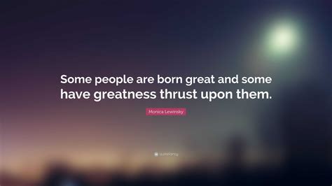 Monica Lewinsky Quote: “Some people are born great and some have ...