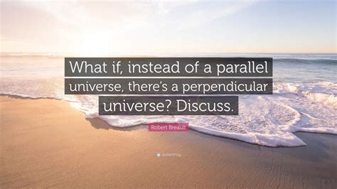 Robert Breault Quote: “What if, instead of a parallel universe, there’s ...