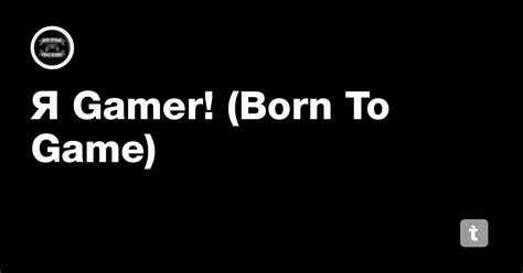 Я Gamer! (Born To Game) — Teletype