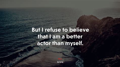 But I refuse to believe that I am a better actor than myself. | Jim ...