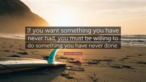 Thomas Jefferson Quote: “If you want something you have never had, you ...