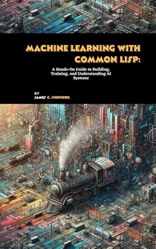 Machine Learning with Common Lisp: A Hands-On Guide to Building ...