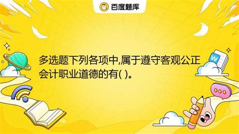 多选题下列各项中,属于遵守客观公正会计职业道德的有( )。 A. 面对不同的利益相关者始终保持不偏不倚的客观态度 B. 在处理股东和债权人利益 ...