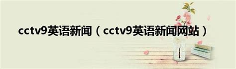 cctv9英语新闻（cctv9英语新闻网站）_环球知识网