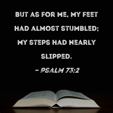 Psalm 73:2 But as for me, my feet had almost stumbled; my steps had nearly slipped.