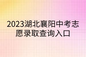 2023湖北襄阳中考志愿录取查询入口_湖北自考网