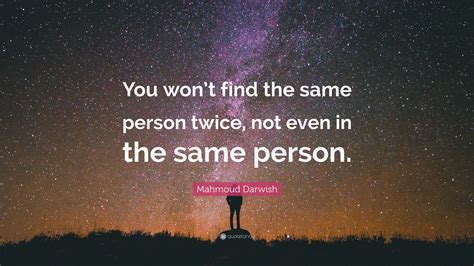 Mahmoud Darwish Quote: “You won’t find the same person twice, not even in the same person.”