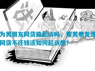 为男朋友网贷能起诉吗，帮男朋友借网贷不还钱该如何起诉他？_逾期资讯_兰云网