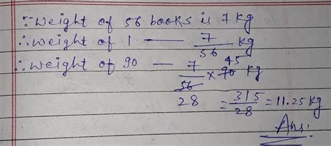 the weight of 56 books is 7 kg . what is the weight of 90 such books ...