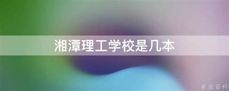 湘潭理工学院排名多少,2023年湘潭理工学院全国最新排名_解志愿