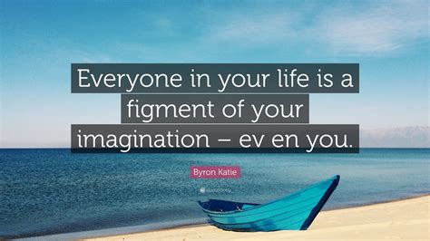 Byron Katie Quote: “Everyone in your life is a figment of your ...