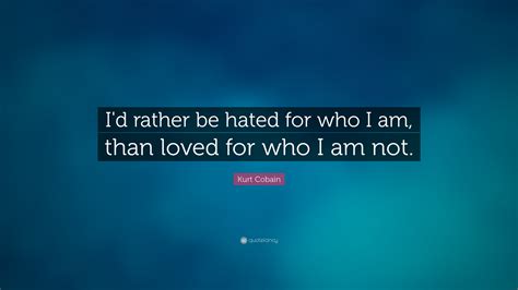 Kurt Cobain Quote: “I'd rather be hated for who I am, than loved for ...