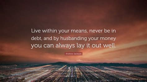 Andrew Jackson Quote: “Live within your means, never be in debt, and by ...