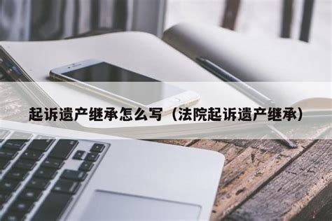 起诉遗产继承怎么写（法院起诉遗产继承） - 广州律师