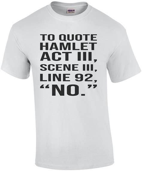 To quote hamlet act III, Scene III, Line 92, " NO." Funny Hamlet T-Shirt