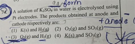 corm74. A solution of K2 SO4 in water is electrolysed using Pt electrod..