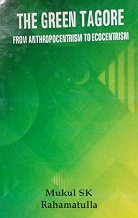 The Green Tagore - From Anthropocentrism To Ecocentrism : S K, Mukul ...