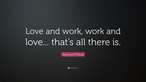 Sigmund Freud Quote: "Love and work, work and love... that's all there is."