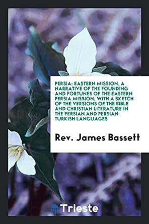 Persia: Eastern Mission, a Narrative of the Founding and Fortunes of ...