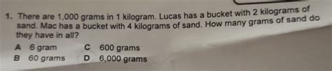 Solved: There are 1,000 grams in 1 kilogram. Lucas has a bucket with 2 ...
