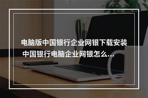电脑版中国银行企业网银下载安装 中国银行电脑企业网银怎么下载安装-数码科技-百科知识网