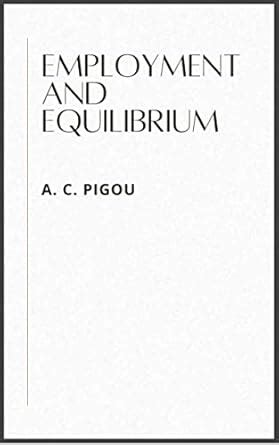 EMPLOYMENT AND EQUILIBRIUM: A THEORETICAL DISCUSSION BY A. C. PIGOU, M ...