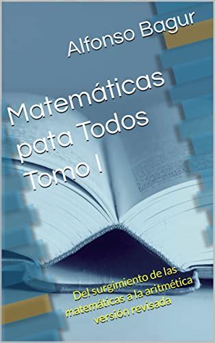 Matemáticas pata Todos Tomo I: Del surgimiento de las matemáticas a la ...