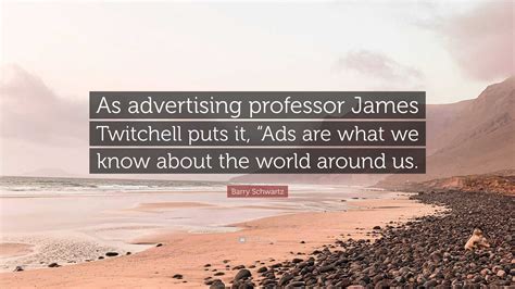 Barry Schwartz Quote: “As advertising professor James Twitchell puts it ...