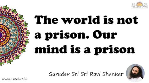 The world is not a prison. Our mind is a prison... Quote by Gurudev Sri ...
