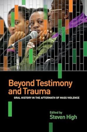 Beyond Testimony and Trauma: Oral History in the Aftermath of Mass ...