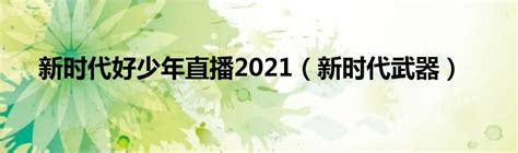 新时代好少年直播2021（新时代武器）_华夏文化传播网