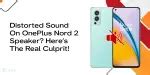 Distorted Sound On OnePlus Nord 2 Speaker? Here’s The Real Culprit ...