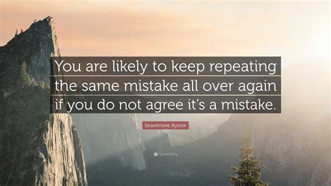 Israelmore Ayivor Quote: "You are likely to keep repeating the same ...