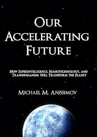 Our Accelerating Future: How Superintelligence, Nanotechnology, and ...